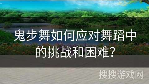 鬼步舞如何应对舞蹈中的挑战和困难？