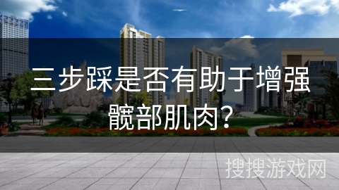 三步踩是否有助于增强髋部肌肉？