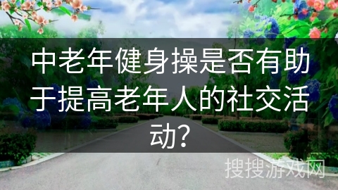 中老年健身操是否有助于提高老年人的社交活动？