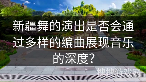 新疆舞的演出是否会通过多样的编曲展现音乐的深度？