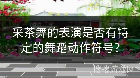 采茶舞的表演是否有特定的舞蹈动作符号？