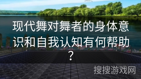 现代舞对舞者的身体意识和自我认知有何帮助？
