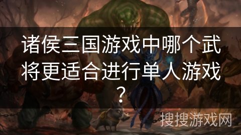 诸侯三国游戏中哪个武将更适合进行单人游戏？