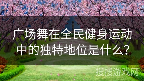 广场舞在全民健身运动中的独特地位是什么？