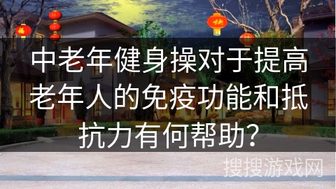 中老年健身操对于提高老年人的免疫功能和抵抗力有何帮助？