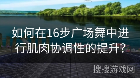 如何在16步广场舞中进行肌肉协调性的提升？