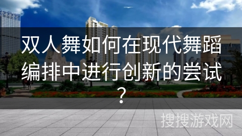 双人舞如何在现代舞蹈编排中进行创新的尝试？
