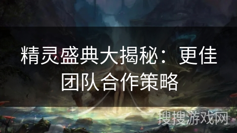 精灵盛典大揭秘：更佳团队合作策略