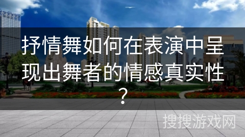 抒情舞如何在表演中呈现出舞者的情感真实性？