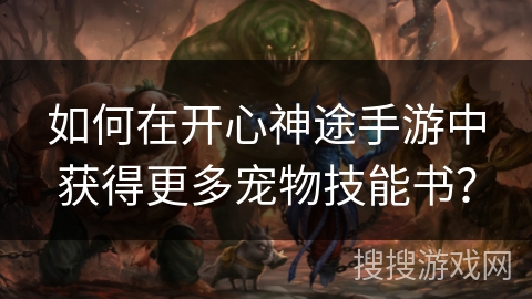 如何在开心神途手游中获得更多宠物技能书? 如何在开心神途手游中获得更多宠物技能书?