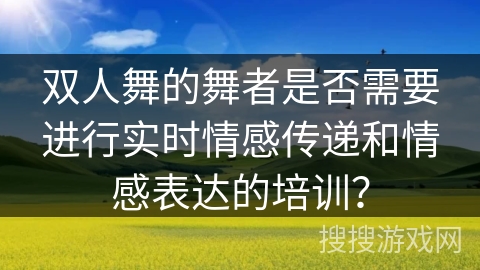 双人舞的舞者是否需要进行实时情感传递和情感表达的培训？