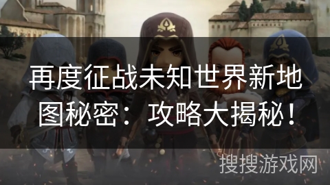 再度征战未知世界新地图秘密：攻略大揭秘！
