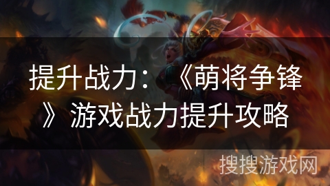 提升战力:《萌将争锋》游戏战力提升攻略 提升战力:《萌将争锋》游戏战力提升攻略