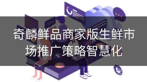 奇麟鲜品商家版生鲜市场推广策略智慧化 奇麟鲜品商家版生鲜市场推广策略智慧化