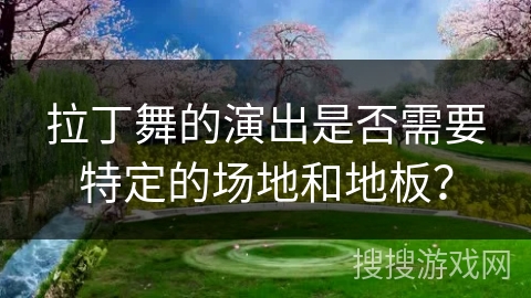 拉丁舞的演出是否需要特定的场地和地板？