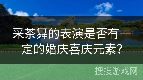 采茶舞的表演是否有一定的婚庆喜庆元素？