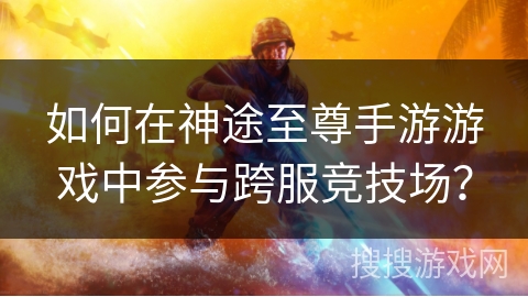 如何在神途至尊手游游戏中参与跨服竞技场？