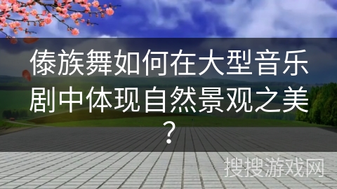 傣族舞如何在大型音乐剧中体现自然景观之美？