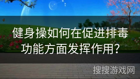 健身操如何在促进排毒功能方面发挥作用？