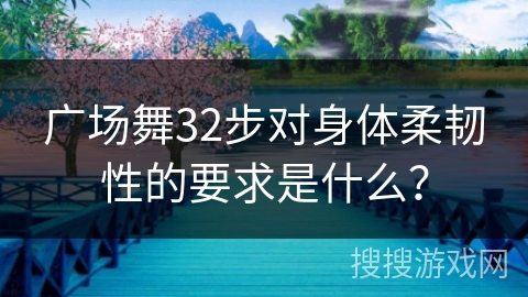 广场舞32步对身体柔韧性的要求是什么？