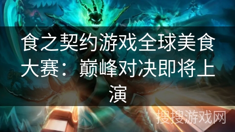 食之契约游戏全球美食大赛：巅峰对决即将上演