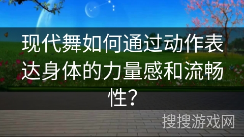 现代舞如何通过动作表达身体的力量感和流畅性？