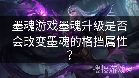 墨魂游戏墨魂升级是否会改变墨魂的格挡属性? 墨魂游戏墨魂升级是否会改变墨魂的格挡属性?