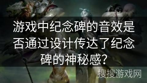 游戏中纪念碑的音效是否通过设计传达了纪念碑的神秘感？