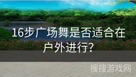 16步广场舞是否适合在户外进行？