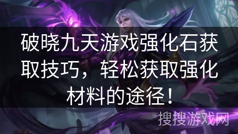 破晓九天游戏强化石获取技巧,轻松获取强化材料的途径! 破晓九天游戏强化石获取技巧,轻松获取强化材料的途径!