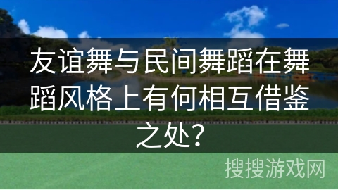 友谊舞与民间舞蹈在舞蹈风格上有何相互借鉴之处？