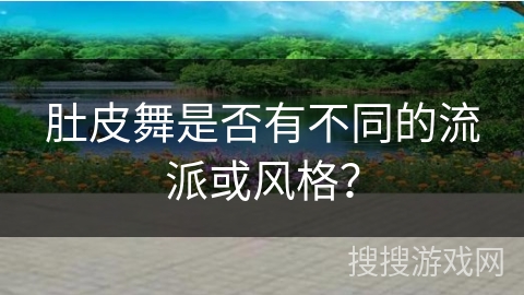 肚皮舞是否有不同的流派或风格？