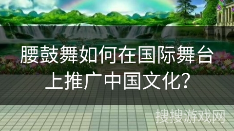 腰鼓舞如何在国际舞台上推广中国文化？