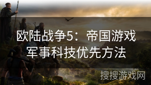 欧陆战争5:帝国游戏军事科技优先方法 欧陆战争5:帝国游戏军事科技优先方法