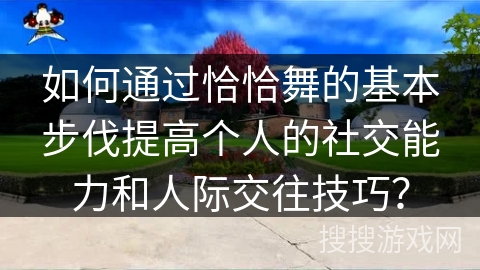 如何通过恰恰舞的基本步伐提高个人的社交能力和人际交往技巧？