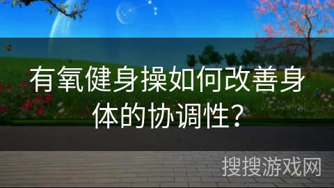 有氧健身操如何改善身体的协调性？