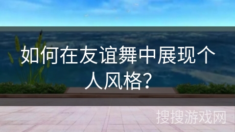 如何在友谊舞中展现个人风格？