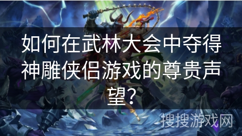 如何在武林大会中夺得神雕侠侣游戏的尊贵声望？