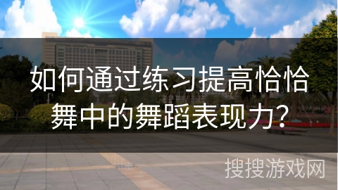如何通过练习提高恰恰舞中的舞蹈表现力？