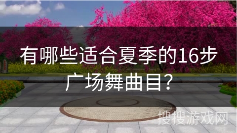 有哪些适合夏季的16步广场舞曲目？