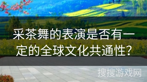 采茶舞的表演是否有一定的全球文化共通性？