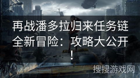 再战潘多拉归来任务链全新冒险:攻略大公开! 再战潘多拉归来任务链全新冒险:攻略大公开!