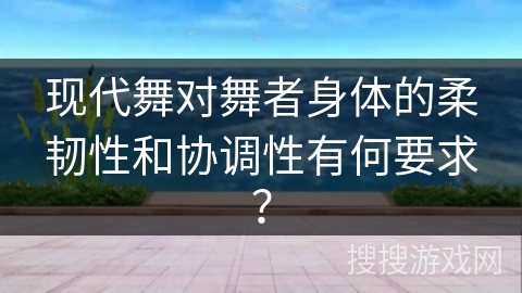 现代舞对舞者身体的柔韧性和协调性有何要求？