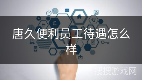 唐久便利员工待遇怎么样 唐久便利员工待遇怎么样