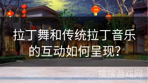 拉丁舞和传统拉丁音乐的互动如何呈现？