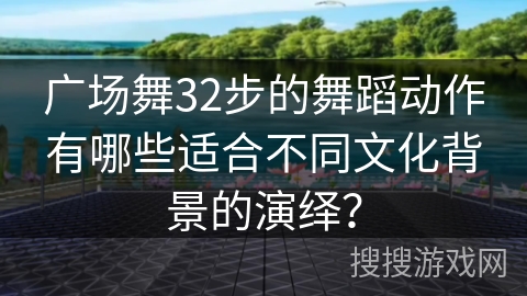 广场舞32步的舞蹈动作有哪些适合不同文化背景的演绎？