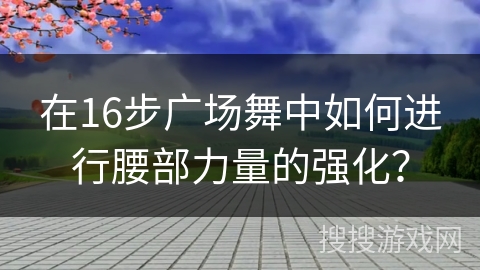 在16步广场舞中如何进行腰部力量的强化？