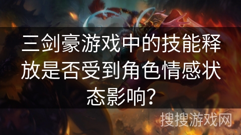 三剑豪游戏中的技能释放是否受到角色情感状态影响? 三剑豪游戏中的技能释放是否受到角色情感状态影响?