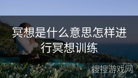 冥想是什么意思怎样进行冥想训练 冥想是什么意思怎样进行冥想训练