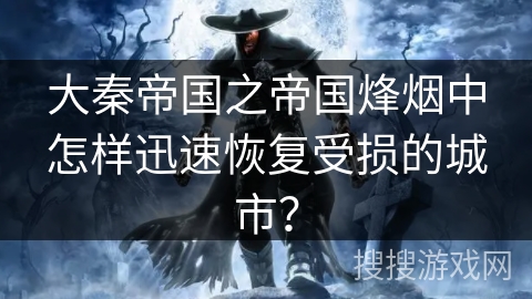 大秦帝国之帝国烽烟中怎样迅速恢复受损的城市? 大秦帝国之帝国烽烟中怎样迅速恢复受损的城市?